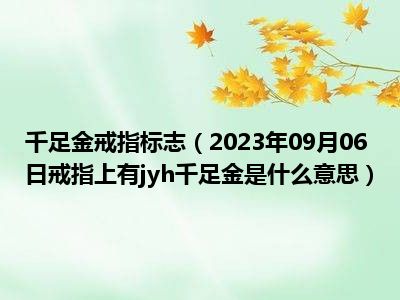 千足金戒指标志（2023年09月06日戒指上有jyh千足金是什么意思）