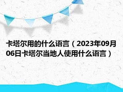 卡塔尔用的什么语言（2023年09月06日卡塔尔当地人使用什么语言）