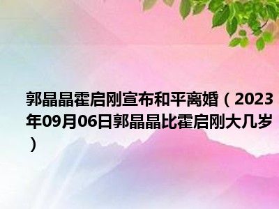 郭晶晶霍启刚宣布和平离婚（2023年09月06日郭晶晶比霍启刚大几岁）