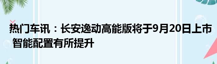 热门车讯：长安逸动高能版将于9月20日上市 智能配置有所提升