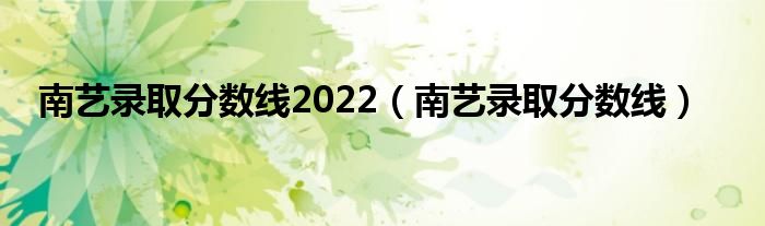  南艺录取分数线2022（南艺录取分数线）