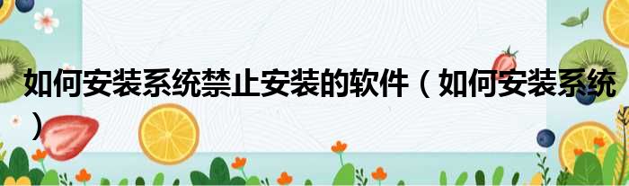 如何安装系统禁止安装的软件（如何安装系统）