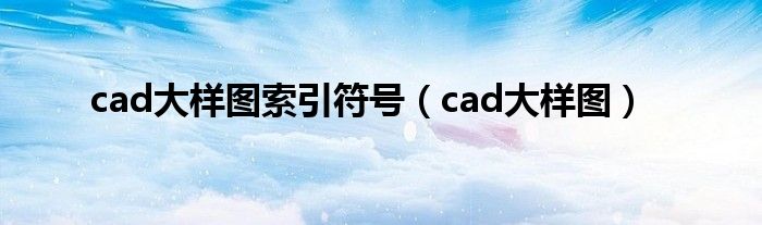  cad大样图索引符号（cad大样图）