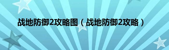  战地防御2攻略图（战地防御2攻略）