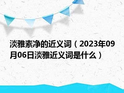 淡雅素净的近义词（2023年09月06日淡雅近义词是什么）