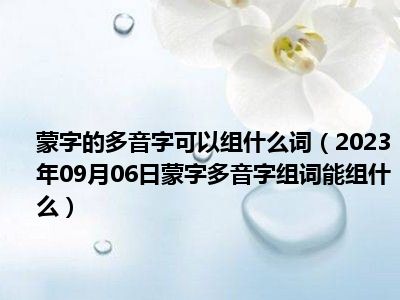 蒙字的多音字可以组什么词（2023年09月06日蒙字多音字组词能组什么）