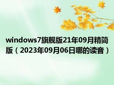 windows7旗舰版21年09月精简版（2023年09月06日哪的读音）