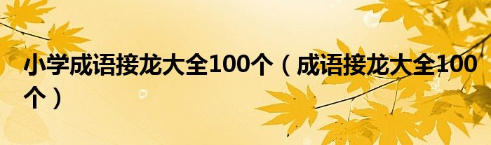  小学成语接龙大全100个（成语接龙大全100个）