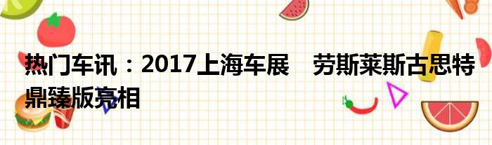 热门车讯：2017上海车展　劳斯莱斯古思特鼎臻版亮相