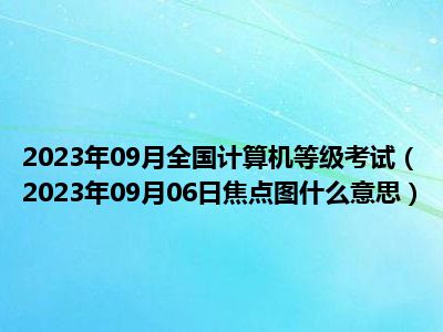 2023年09月全国计算机等级考试（2023年09月06日焦点图什么意思）