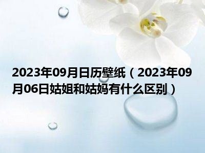 2023年09月日历壁纸（2023年09月06日姑姐和姑妈有什么区别）