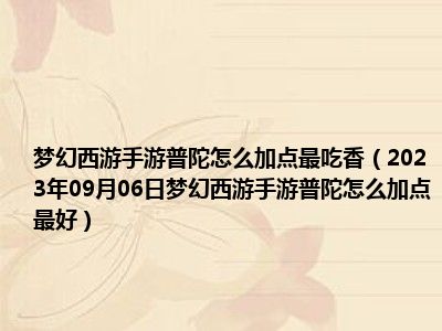 梦幻西游手游普陀怎么加点最吃香（2023年09月06日梦幻西游手游普陀怎么加点最好）