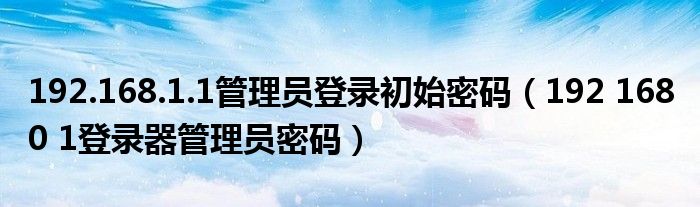  192.168.1.1管理员登录初始密码（192 168 0 1登录器管理员密码）