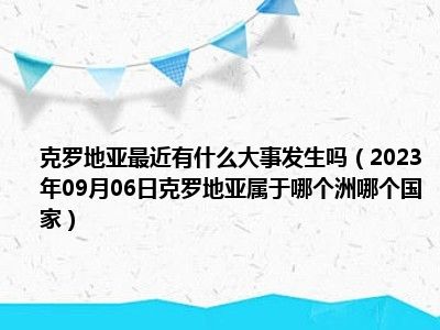 克罗地亚最近有什么大事发生吗（2023年09月06日克罗地亚属于哪个洲哪个国家）