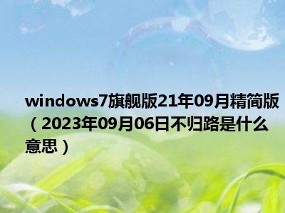 windows7旗舰版21年09月精简版（2023年09月06日不归路是什么意思）