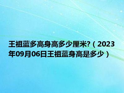 王祖蓝多高身高多少厘米 （2023年09月06日王祖蓝身高是多少）
