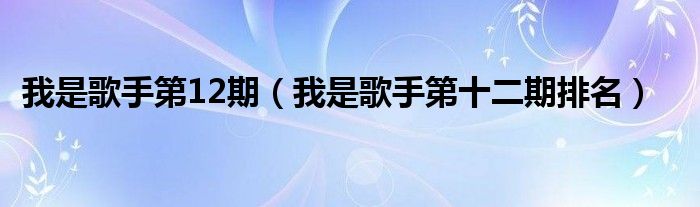  我是歌手第12期（我是歌手第十二期排名）