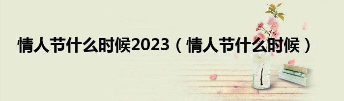  情人节什么时候2023（情人节什么时候）