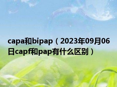 capa和bipap（2023年09月06日capf和pap有什么区别）