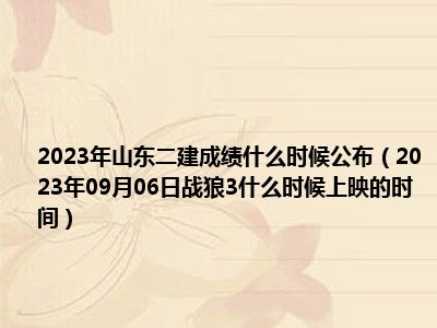 2023年山东二建成绩什么时候公布（2023年09月06日战狼3什么时候上映的时间）