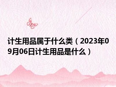 计生用品属于什么类（2023年09月06日计生用品是什么）