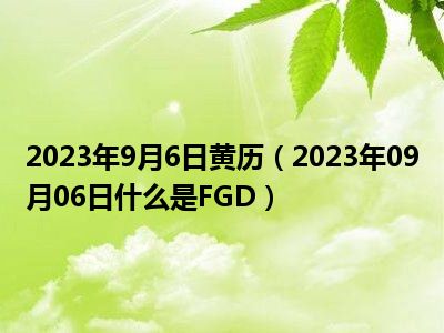 2023年9月6日黄历（2023年09月06日什么是FGD）