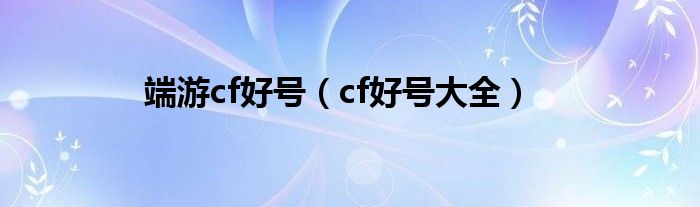  端游cf好号（cf好号大全）