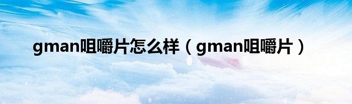  gman咀嚼片怎么样（gman咀嚼片）