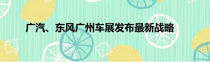 广汽、东风广州车展发布最新战略