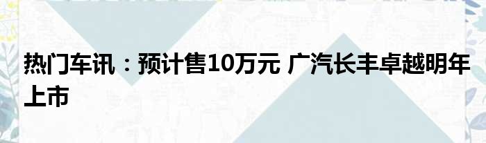 热门车讯：预计售10万元 广汽长丰卓越明年上市