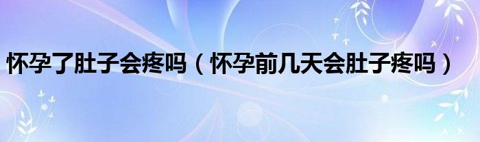  怀孕了肚子会疼吗（怀孕前几天会肚子疼吗）