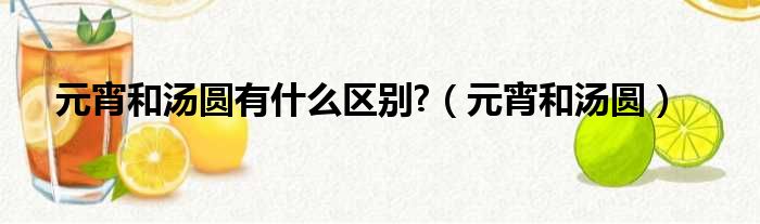 元宵和汤圆有什么区别 （元宵和汤圆）