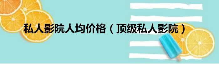 私人影院人均价格（顶级私人影院）