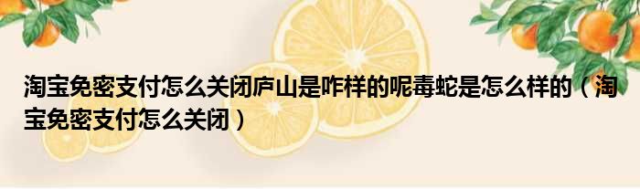 淘宝免密支付怎么关闭庐山是咋样的呢毒蛇是怎么样的（淘宝免密支付怎么关闭）