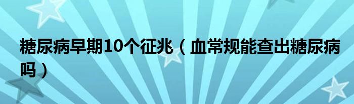  糖尿病早期10个征兆（血常规能查出糖尿病吗）