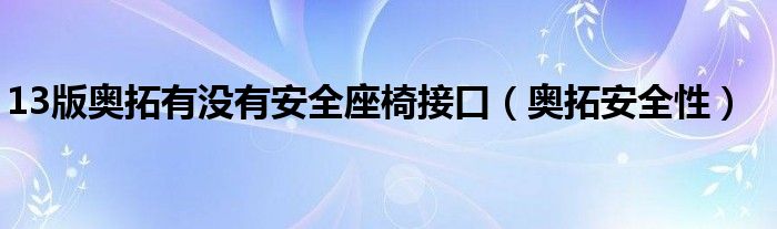  13版奥拓有没有安全座椅接口（奥拓安全性）