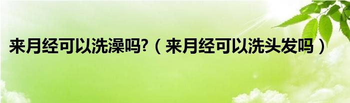  来月经可以洗澡吗 （来月经可以洗头发吗）