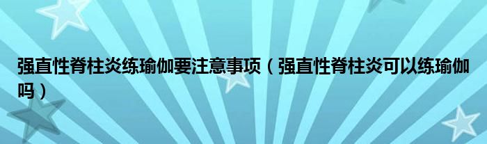  强直性脊柱炎练瑜伽要注意事项（强直性脊柱炎可以练瑜伽吗）