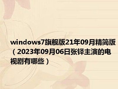 windows7旗舰版21年09月精简版（2023年09月06日张铎主演的电视剧有哪些）