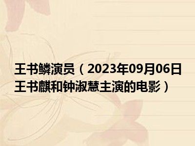 王书鳞演员（2023年09月06日王书麒和钟淑慧主演的电影）