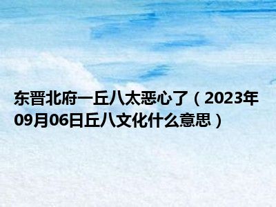 东晋北府一丘八太恶心了（2023年09月06日丘八文化什么意思）