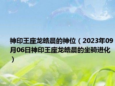 神印王座龙皓晨的神位（2023年09月06日神印王座龙皓晨的坐骑进化）