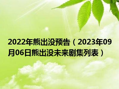 2022年熊出没预告（2023年09月06日熊出没未来剧集列表）