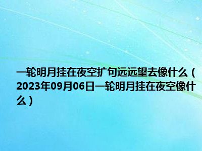 一轮明月挂在夜空扩句远远望去像什么（2023年09月06日一轮明月挂在夜空像什么）