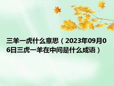 三羊一虎什么意思（2023年09月06日三虎一羊在中间是什么成语）