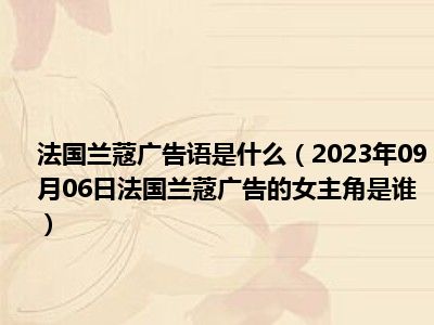 法国兰蔻广告语是什么（2023年09月06日法国兰蔻广告的女主角是谁）