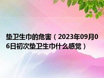 垫卫生巾的危害（2023年09月06日初次垫卫生巾什么感觉）