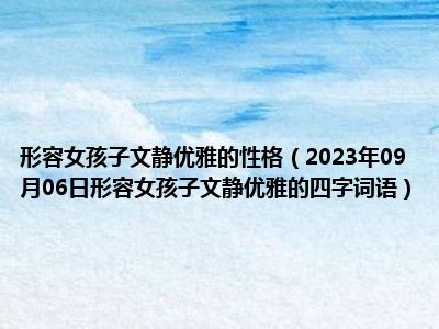 形容女孩子文静优雅的性格（2023年09月06日形容女孩子文静优雅的四字词语）