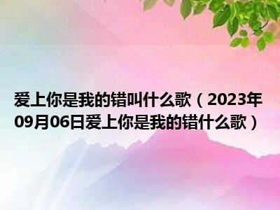 爱上你是我的错叫什么歌（2023年09月06日爱上你是我的错什么歌）