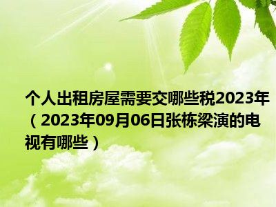 个人出租房屋需要交哪些税2023年（2023年09月06日张栋梁演的电视有哪些）